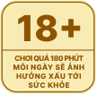 18+ - Chơi quá 180 phút mỗi ngày sẽ ảnh hưởng xấu tới sức khỏe